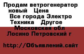 Продам ветрогенератор новый › Цена ­ 25 000 - Все города Электро-Техника » Другое   . Московская обл.,Лосино-Петровский г.